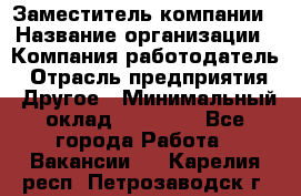 Заместитель компании › Название организации ­ Компания-работодатель › Отрасль предприятия ­ Другое › Минимальный оклад ­ 35 000 - Все города Работа » Вакансии   . Карелия респ.,Петрозаводск г.